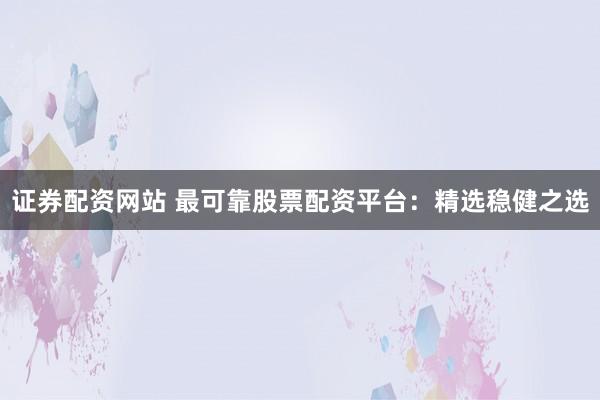 证券配资网站 最可靠股票配资平台：精选稳健之选