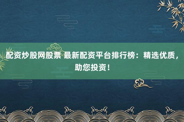 配资炒股网股票 最新配资平台排行榜：精选优质，助您投资！