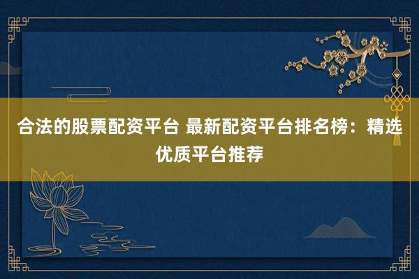 合法的股票配资平台 最新配资平台排名榜：精选优质平台推荐