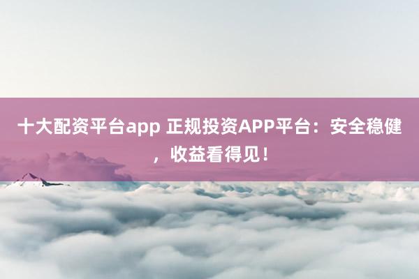 十大配资平台app 正规投资APP平台：安全稳健，收益看得见！