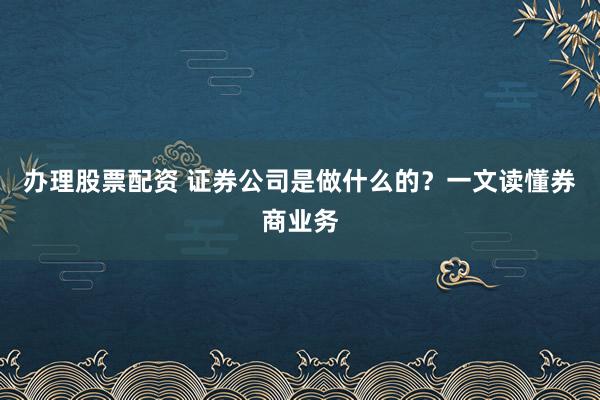 办理股票配资 证券公司是做什么的？一文读懂券商业务