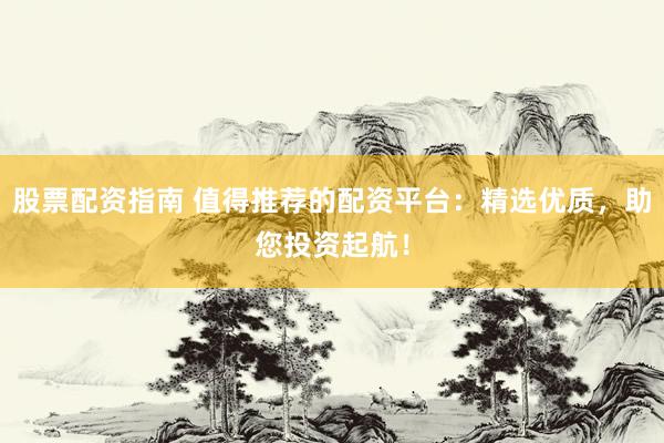 股票配资指南 值得推荐的配资平台：精选优质，助您投资起航！