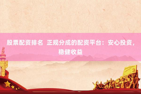 股票配资排名  正规分成的配资平台：安心投资，稳健收益