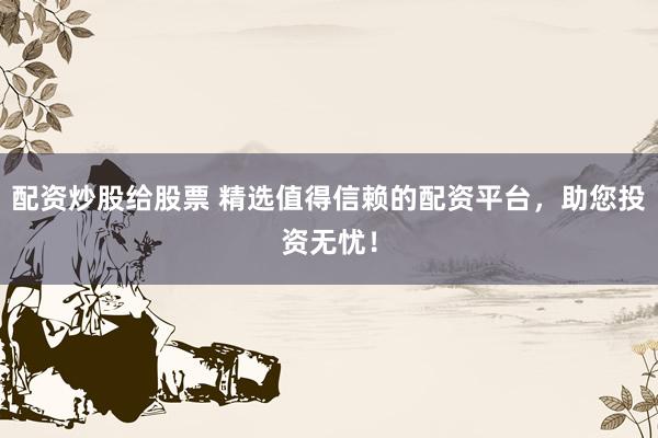 配资炒股给股票 精选值得信赖的配资平台，助您投资无忧！
