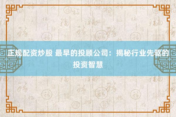 正规配资炒股 最早的投顾公司：揭秘行业先驱的投资智慧