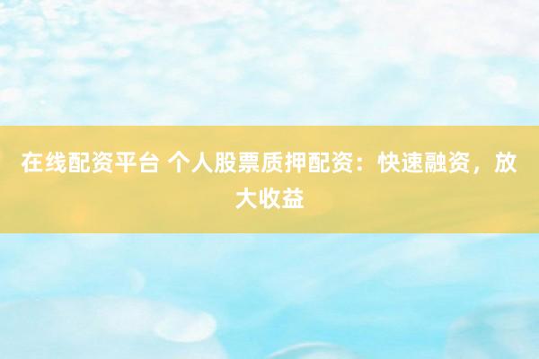 在线配资平台 个人股票质押配资：快速融资，放大收益