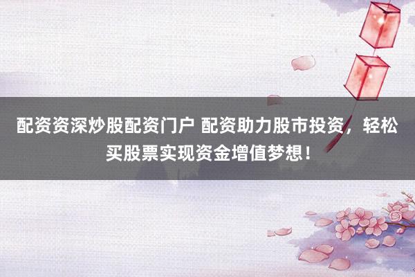配资资深炒股配资门户 配资助力股市投资，轻松买股票实现资金增值梦想！