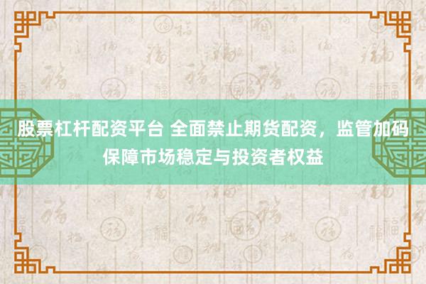 股票杠杆配资平台 全面禁止期货配资，监管加码保障市场稳定与投资者权益