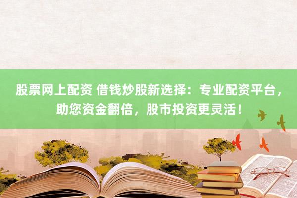 股票网上配资 借钱炒股新选择：专业配资平台，助您资金翻倍，股市投资更灵活！