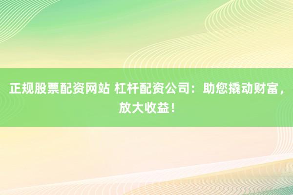 正规股票配资网站 杠杆配资公司：助您撬动财富，放大收益！