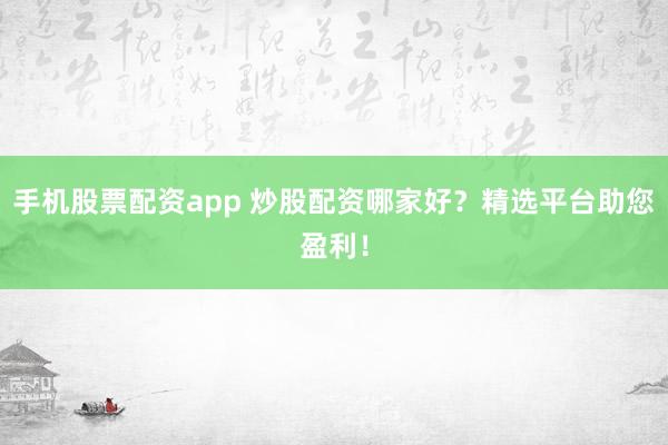 手机股票配资app 炒股配资哪家好？精选平台助您盈利！