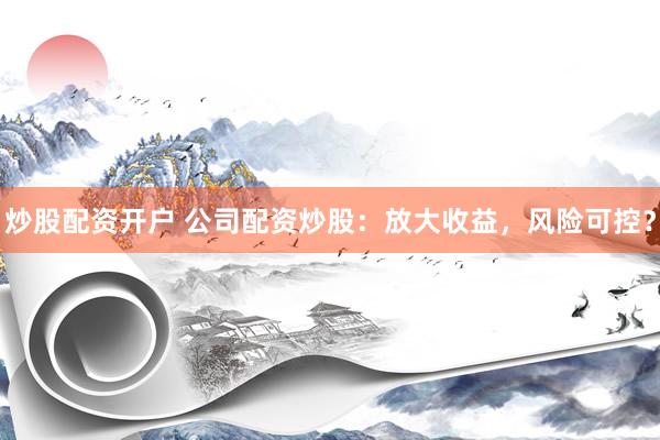 炒股配资开户 公司配资炒股：放大收益，风险可控？