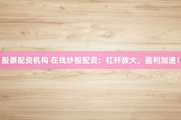 股票配资机构 在线炒股配资：杠杆放大，盈利加速！