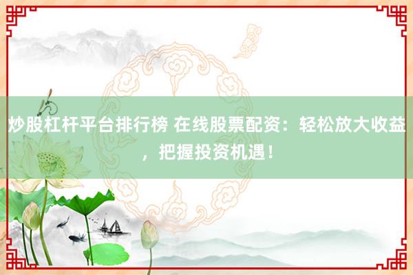 炒股杠杆平台排行榜 在线股票配资：轻松放大收益，把握投资机遇！