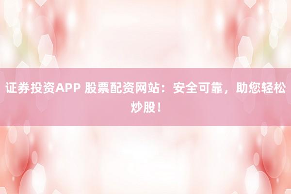 证券投资APP 股票配资网站：安全可靠，助您轻松炒股！