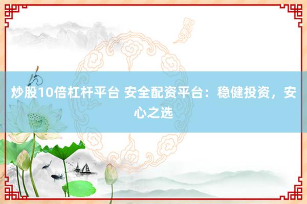 炒股10倍杠杆平台 安全配资平台：稳健投资，安心之选