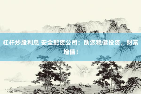 杠杆炒股利息 安全配资公司：助您稳健投资，财富增值！