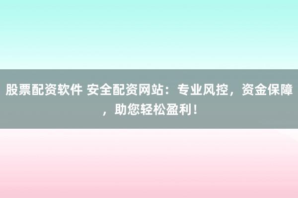 股票配资软件 安全配资网站：专业风控，资金保障，助您轻松盈利！