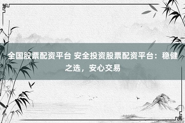 全国股票配资平台 安全投资股票配资平台：稳健之选，安心交易