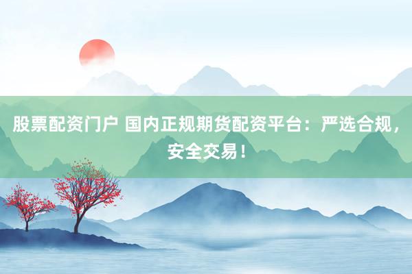 股票配资门户 国内正规期货配资平台：严选合规，安全交易！