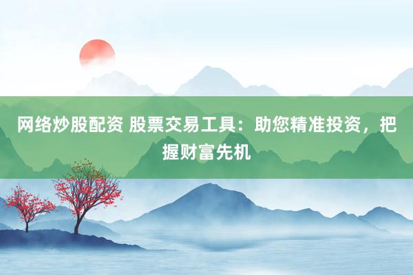 网络炒股配资 股票交易工具：助您精准投资，把握财富先机