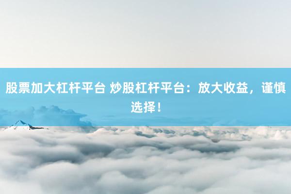 股票加大杠杆平台 炒股杠杆平台：放大收益，谨慎选择！