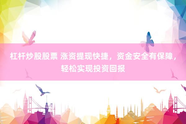 杠杆炒股股票 涨资提现快捷，资金安全有保障，轻松实现投资回报