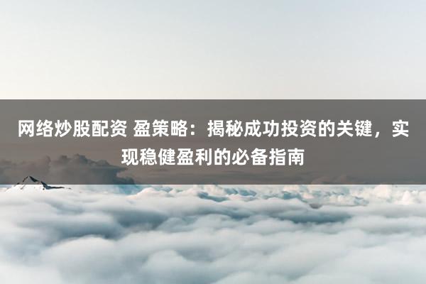 网络炒股配资 盈策略：揭秘成功投资的关键，实现稳健盈利的必备指南