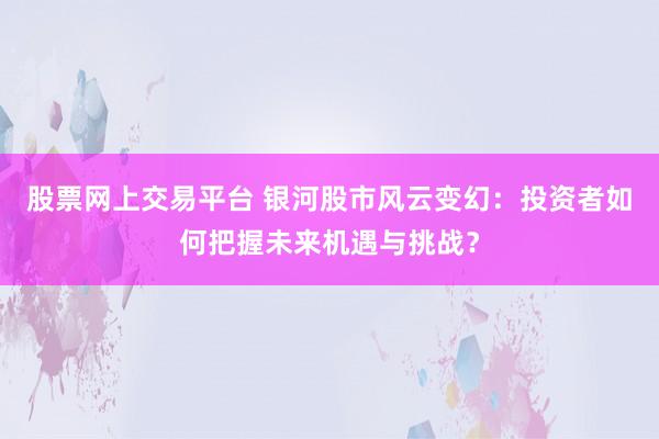 股票网上交易平台 银河股市风云变幻：投资者如何把握未来机遇与挑战？