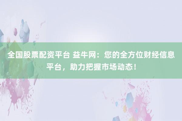 全国股票配资平台 益牛网：您的全方位财经信息平台，助力把握市场动态！