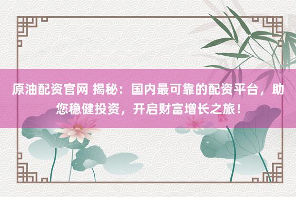 原油配资官网 揭秘：国内最可靠的配资平台，助您稳健投资，开启财富增长之旅！