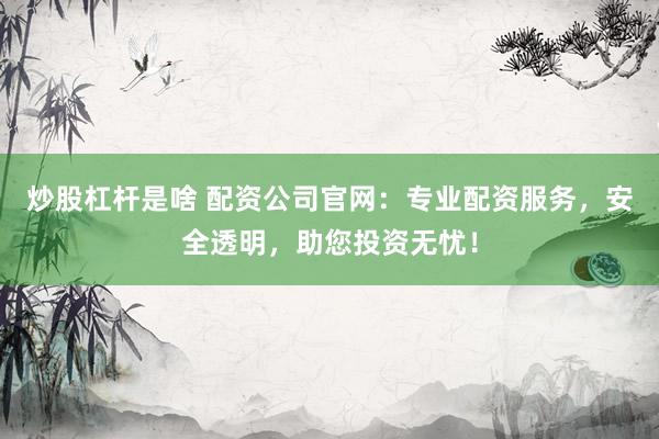 炒股杠杆是啥 配资公司官网：专业配资服务，安全透明，助您投资无忧！
