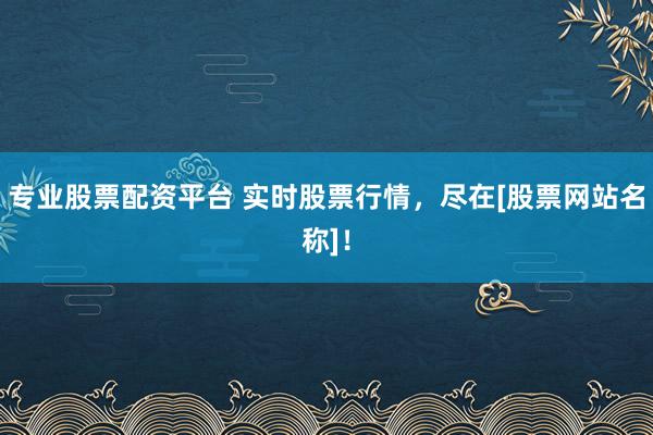 专业股票配资平台 实时股票行情，尽在[股票网站名称]！
