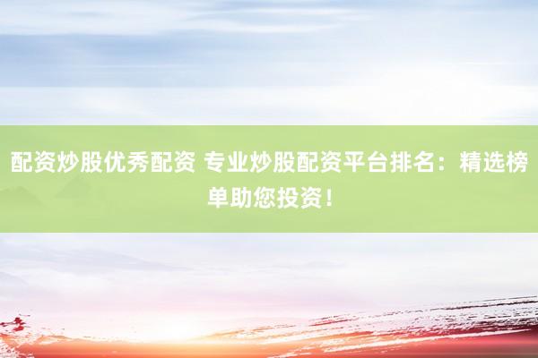 配资炒股优秀配资 专业炒股配资平台排名：精选榜单助您投资！