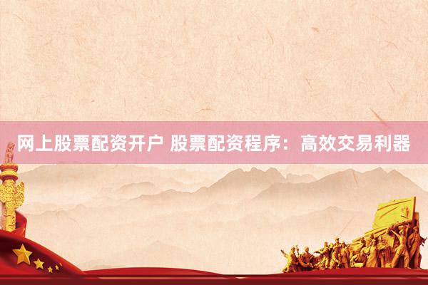 网上股票配资开户 股票配资程序：高效交易利器