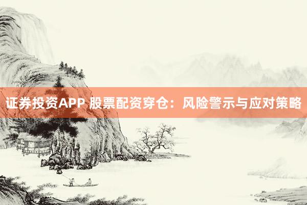 证券投资APP 股票配资穿仓：风险警示与应对策略