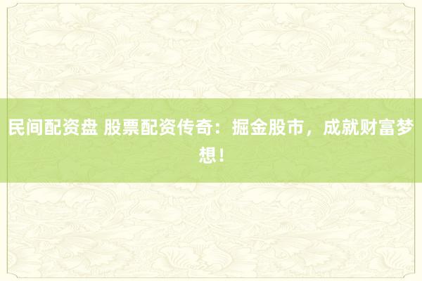 民间配资盘 股票配资传奇：掘金股市，成就财富梦想！