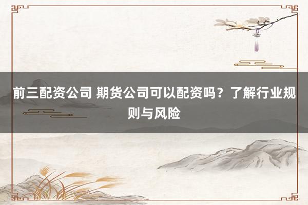 前三配资公司 期货公司可以配资吗？了解行业规则与风险
