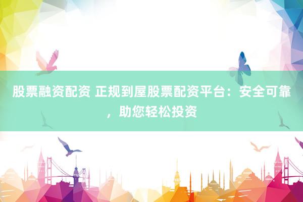 股票融资配资 正规到屋股票配资平台：安全可靠，助您轻松投资