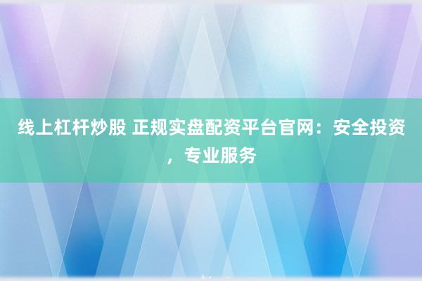 线上杠杆炒股 正规实盘配资平台官网：安全投资，专业服务