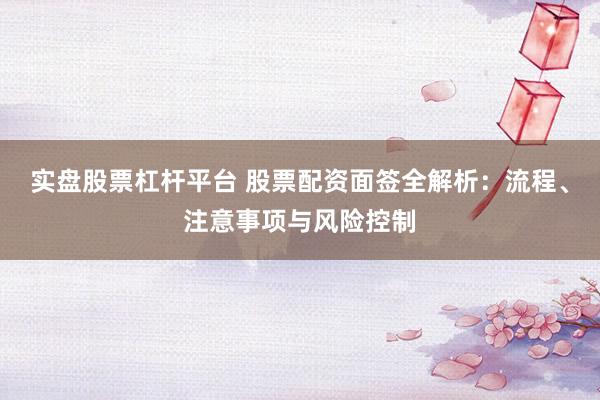 实盘股票杠杆平台 股票配资面签全解析：流程、注意事项与风险控制