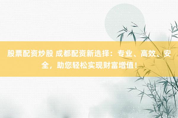 股票配资炒股 成都配资新选择：专业、高效、安全，助您轻松实现财富增值！
