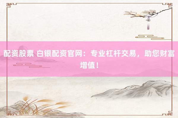 配资股票 白银配资官网：专业杠杆交易，助您财富增值！
