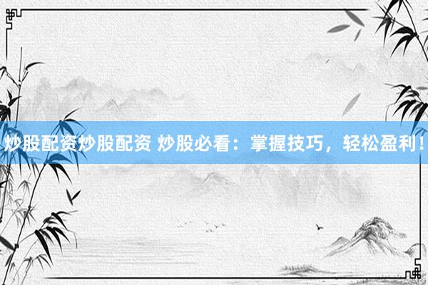 炒股配资炒股配资 炒股必看：掌握技巧，轻松盈利！