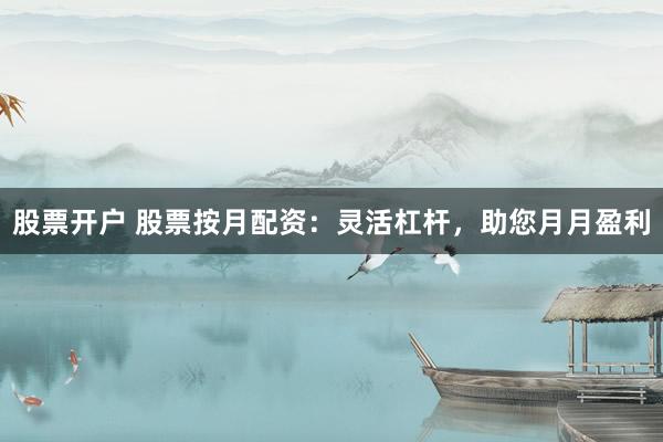 股票开户 股票按月配资：灵活杠杆，助您月月盈利
