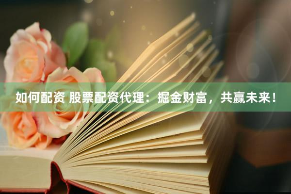 如何配资 股票配资代理：掘金财富，共赢未来！