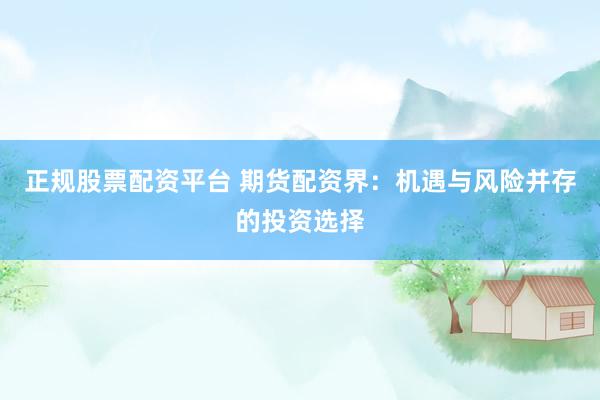 正规股票配资平台 期货配资界：机遇与风险并存的投资选择