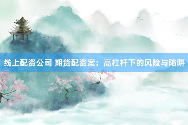 线上配资公司 期货配资案：高杠杆下的风险与陷阱