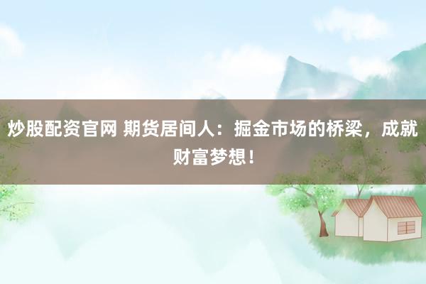 炒股配资官网 期货居间人：掘金市场的桥梁，成就财富梦想！