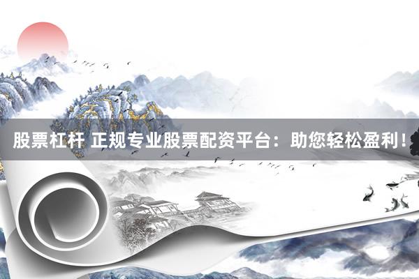 股票杠杆 正规专业股票配资平台：助您轻松盈利！